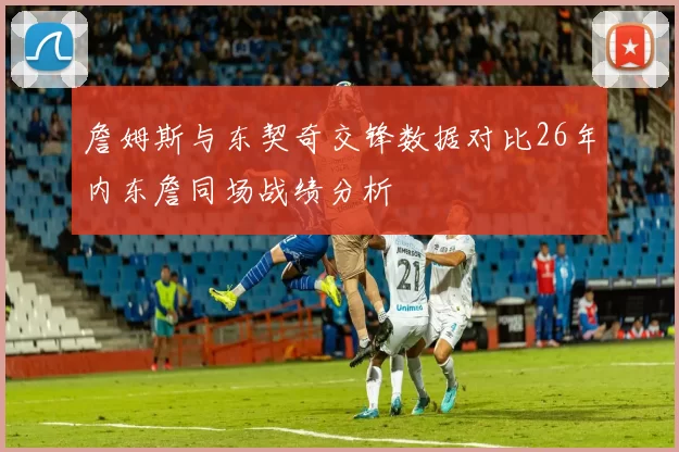 詹姆斯与东契奇交锋数据对比26年内东詹同场战绩分析