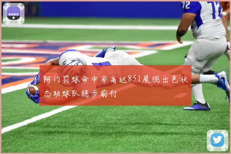 阿门罚球命中率高达851展现出色状态助球队稳步前行