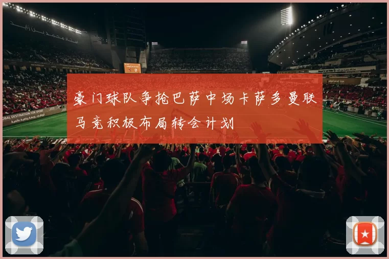 豪门球队争抢巴萨中场卡萨多曼联马竞积极布局转会计划