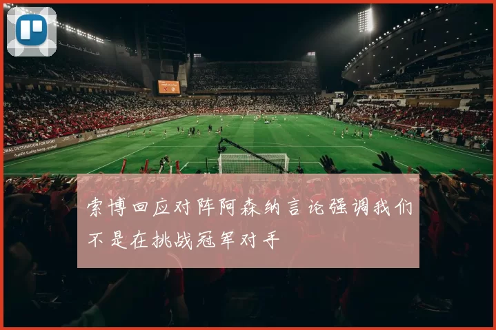 索博回应对阵阿森纳言论强调我们不是在挑战冠军对手