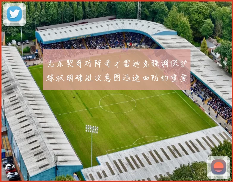 无东契奇对阵奇才雷迪克强调保护球权明确进攻意图迅速回防的重要性