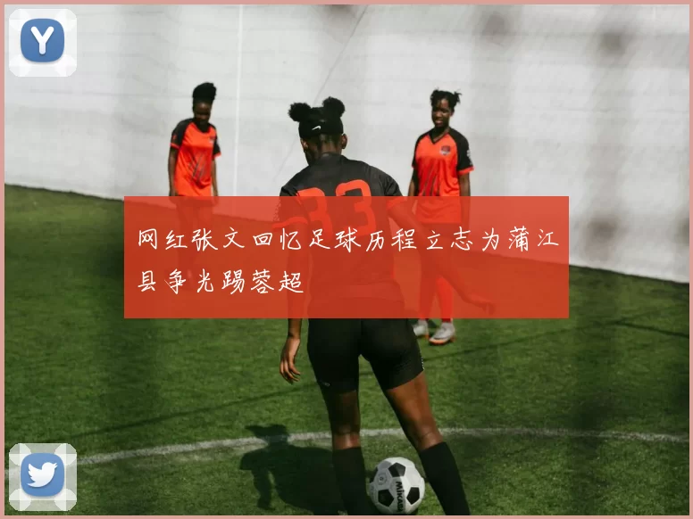 网红张文回忆足球历程立志为蒲江县争光踢蓉超