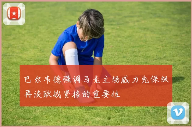 巴尔韦德强调马竞主场威力先保级再谈欧战资格的重要性