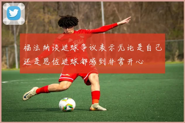 福法纳谈进球争议表示无论是自己还是恩佐进球都感到非常开心