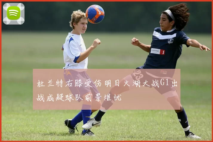 杜兰特右膝受伤明日火湖大战G1出战成疑球队前景堪忧
