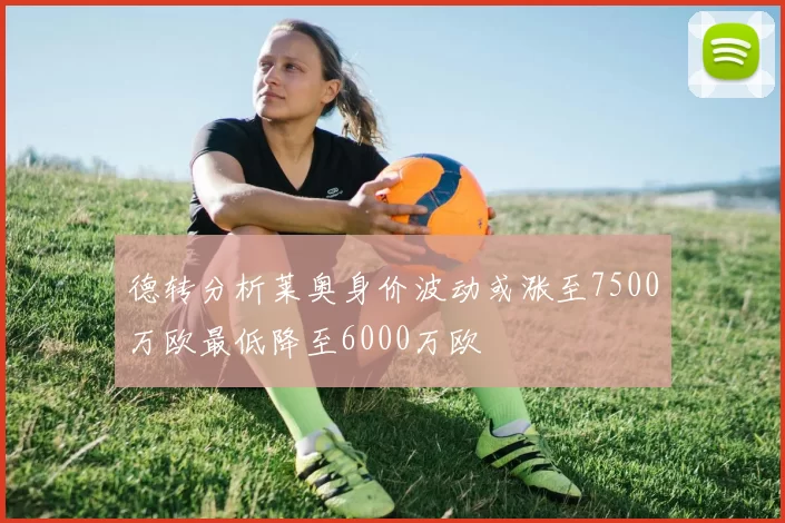 德转分析莱奥身价波动或涨至7500万欧最低降至6000万欧