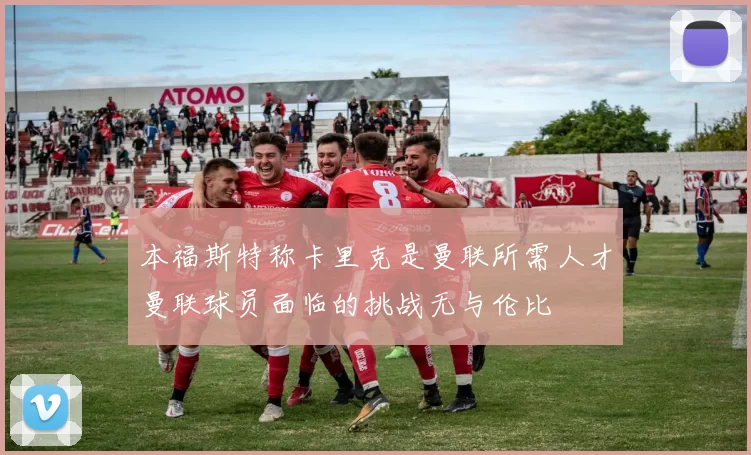 本福斯特称卡里克是曼联所需人才曼联球员面临的挑战无与伦比