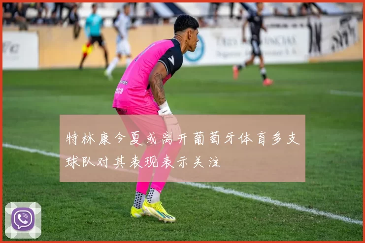 特林康今夏或离开葡萄牙体育多支球队对其表现表示关注