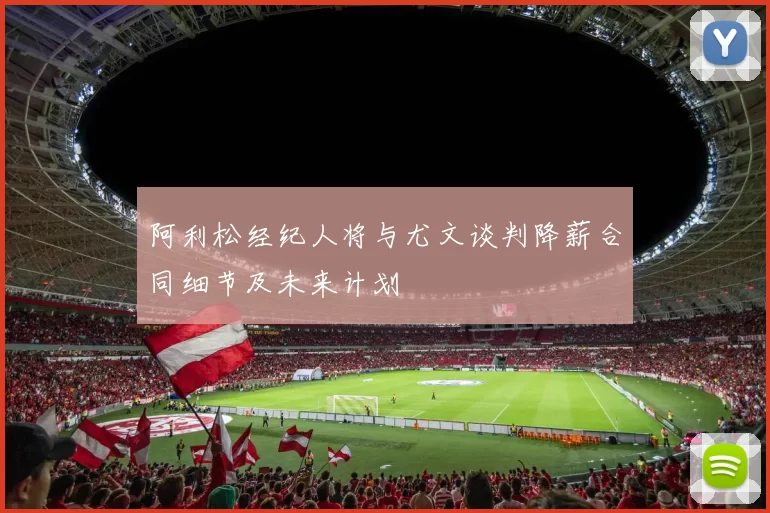 阿利松经纪人将与尤文谈判降薪合同细节及未来计划