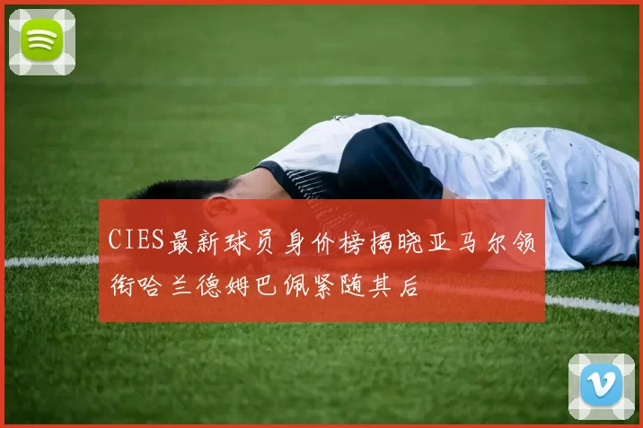CIES最新球员身价榜揭晓亚马尔领衔哈兰德姆巴佩紧随其后