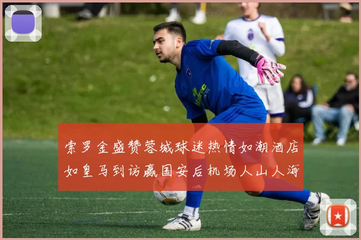 索罗金盛赞蓉城球迷热情如潮酒店如皇马到访赢国安后机场人山人海