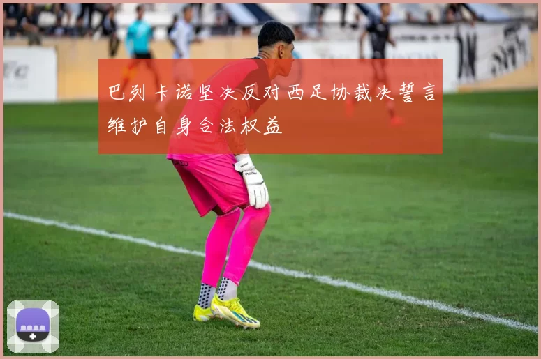 巴列卡诺坚决反对西足协裁决誓言维护自身合法权益