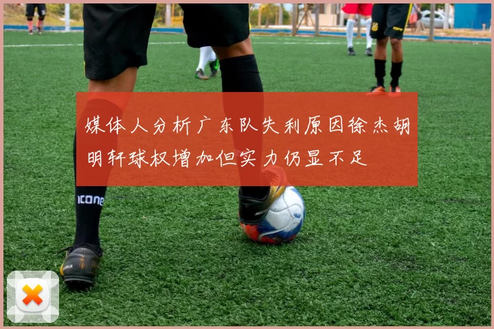 媒体人分析广东队失利原因徐杰胡明轩球权增加但实力仍显不足