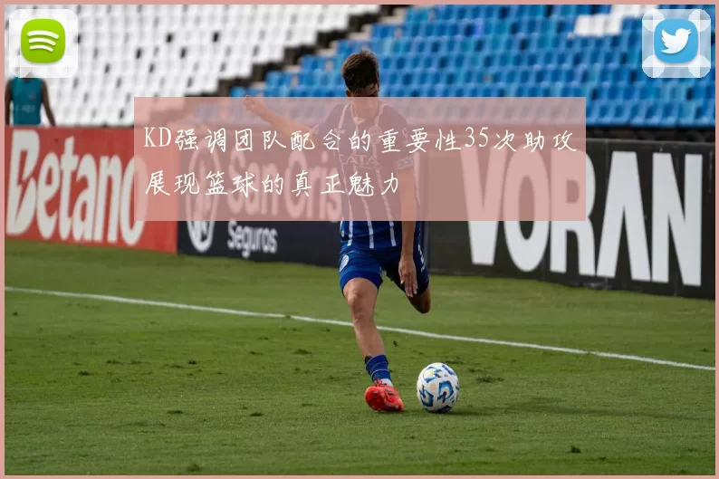 KD强调团队配合的重要性35次助攻展现篮球的真正魅力