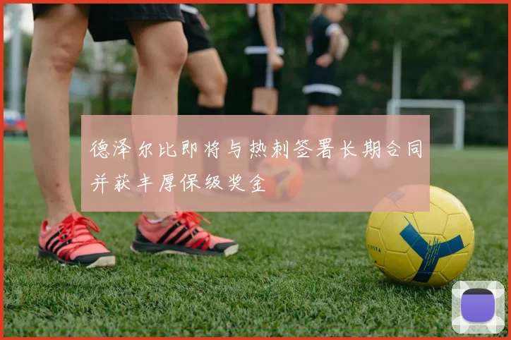 德泽尔比即将与热刺签署长期合同并获丰厚保级奖金