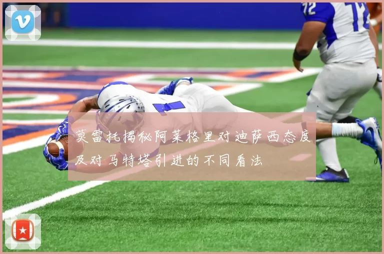 莫雷托揭秘阿莱格里对迪萨西态度及对马特塔引进的不同看法