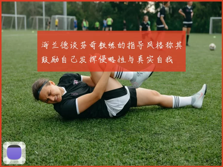 海兰德谈芬奇教练的指导风格称其鼓励自己发挥侵略性与真实自我