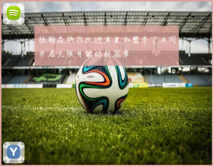 杨瀚森热烈欢迎库里加盟李宁共同开启无限可能的新篇章