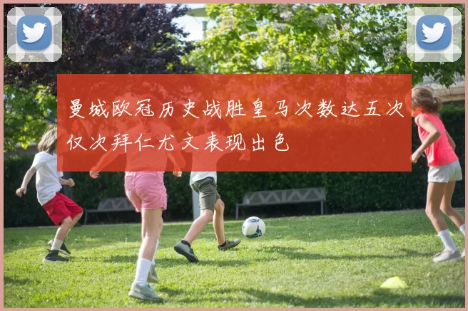 曼城欧冠历史战胜皇马次数达五次仅次拜仁尤文表现出色