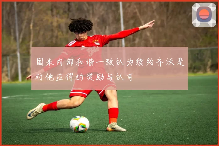 国米内部和谐一致认为续约齐沃是对他应得的奖励与认可
