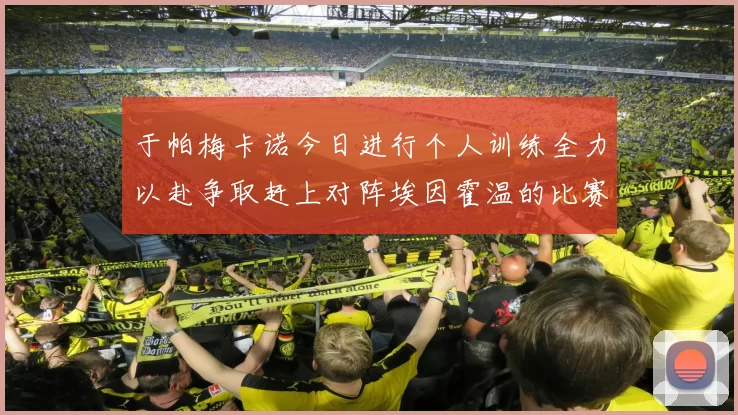 于帕梅卡诺今日进行个人训练全力以赴争取赶上对阵埃因霍温的比赛