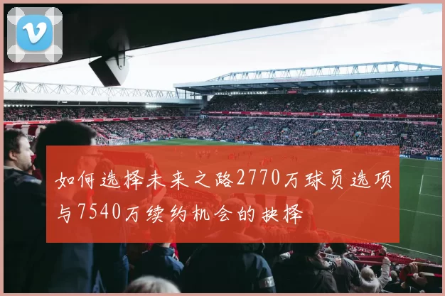 如何选择未来之路2770万球员选项与7540万续约机会的抉择