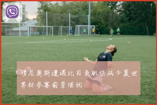 穆尼奥斯遭遇比目鱼肌伤病今夏世界杯参赛前景堪忧