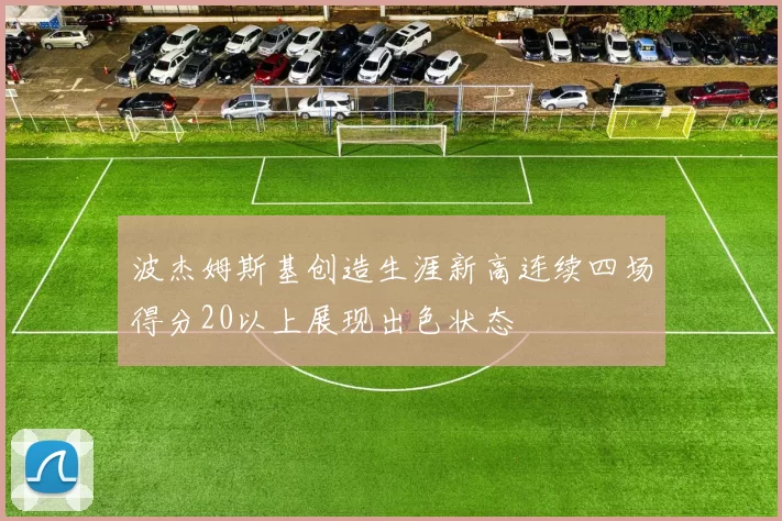 波杰姆斯基创造生涯新高连续四场得分20以上展现出色状态