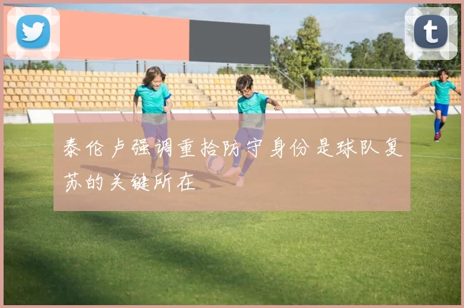 泰伦卢强调重拾防守身份是球队复苏的关键所在