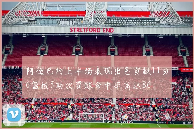 阿德巴约上半场表现出色贡献11分6篮板5助攻罚球命中率高达86