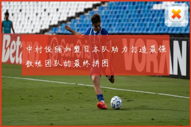 中村俊辅加盟日本队助力打造最强教练团队的最终拼图