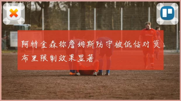 阿特金森称詹姆斯防守被低估对莫布里限制效果显著