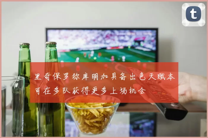 里奇保罗称库明加具备出色天赋本可在多队获得更多上场机会