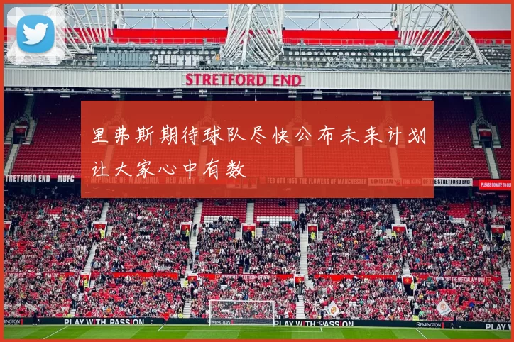 里弗斯期待球队尽快公布未来计划让大家心中有数