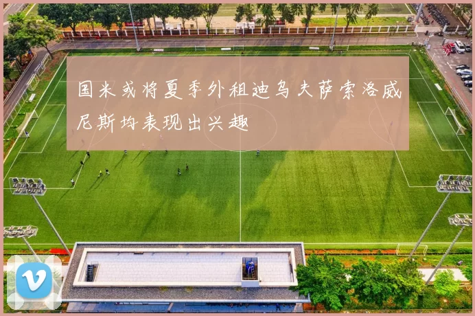 国米或将夏季外租迪乌夫萨索洛威尼斯均表现出兴趣