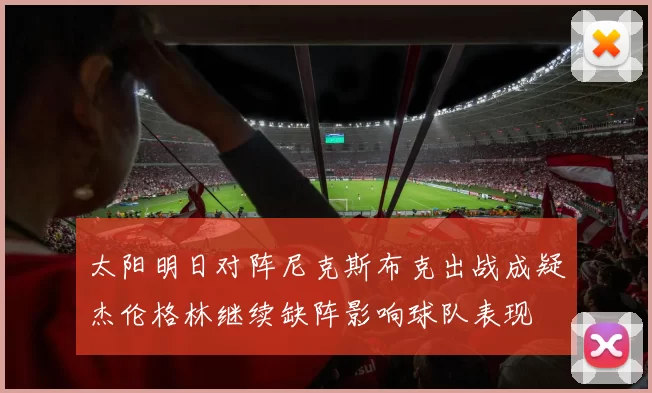 太阳明日对阵尼克斯布克出战成疑杰伦格林继续缺阵影响球队表现
