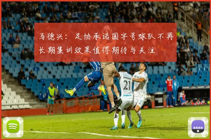 马德兴：足协承诺国字号球队不再长期集训效果值得期待与关注