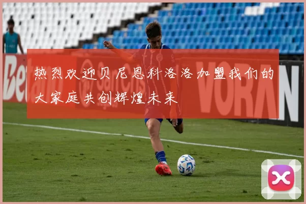 热烈欢迎贝尼恩科洛洛加盟我们的大家庭共创辉煌未来