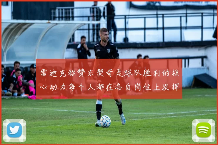 雷迪克称赞东契奇是球队胜利的核心动力每个人都在各自岗位上发挥作用