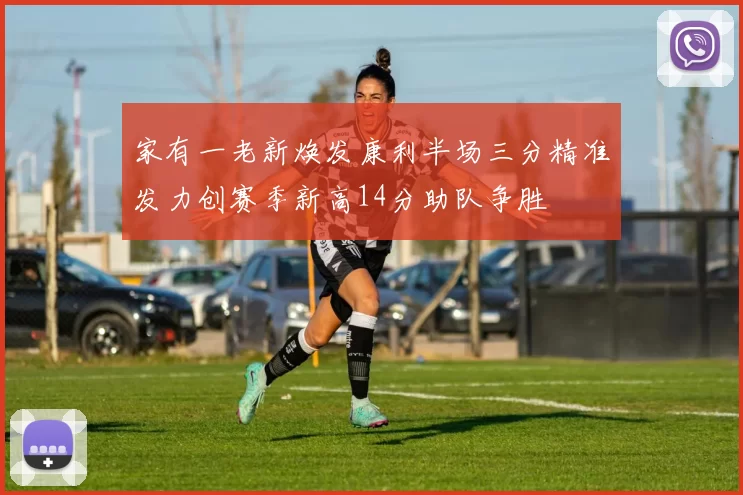 家有一老新焕发康利半场三分精准发力创赛季新高14分助队争胜