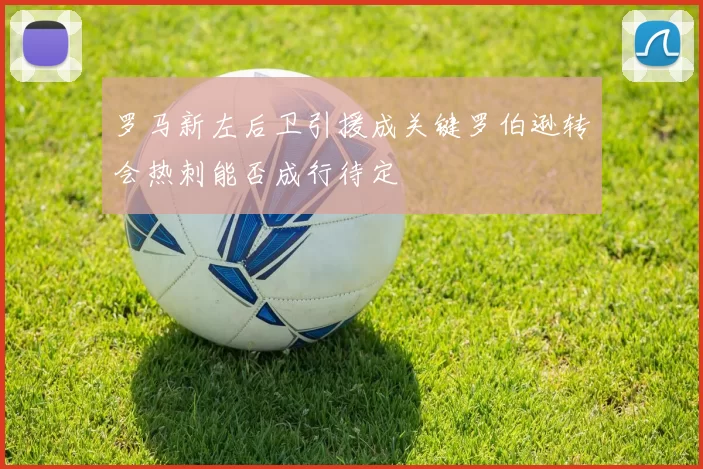 罗马新左后卫引援成关键罗伯逊转会热刺能否成行待定