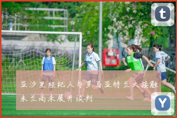 亚沙里经纪人与罗马亚特兰大接触米兰尚未展开谈判