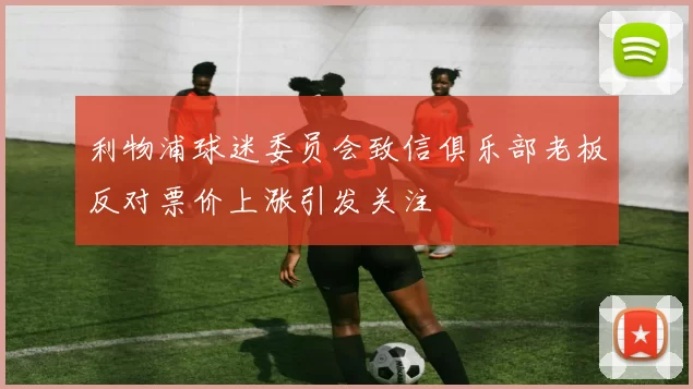 利物浦球迷委员会致信俱乐部老板反对票价上涨引发关注