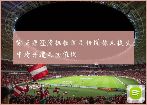 徐正源澄清执教国足传闻称未提交申请并遭足协催促