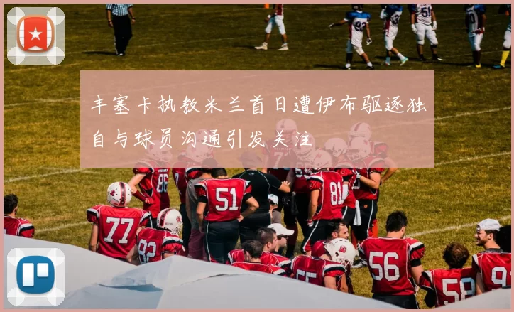 丰塞卡执教米兰首日遭伊布驱逐独自与球员沟通引发关注