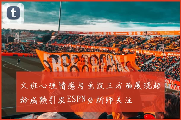文班心理情感与竞技三方面展现超龄成熟引发ESPN分析师关注