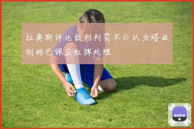 拉奥斯评论裁判判罚不公认为塔放倒姆巴佩应红牌处理