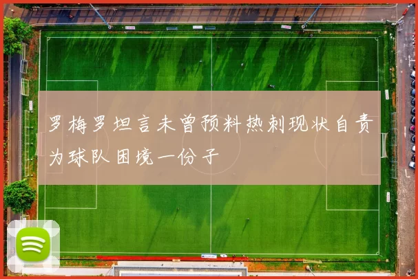 罗梅罗坦言未曾预料热刺现状自责为球队困境一份子