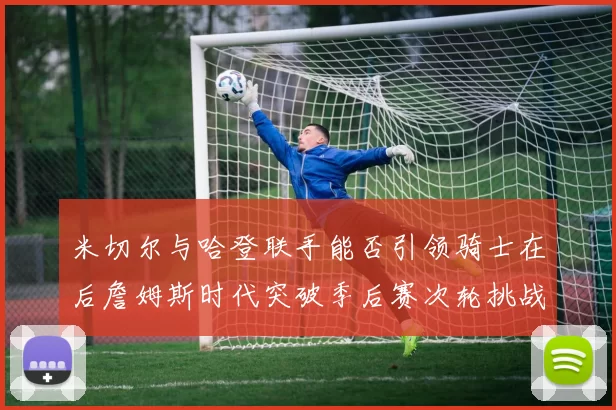 米切尔与哈登联手能否引领骑士在后詹姆斯时代突破季后赛次轮挑战