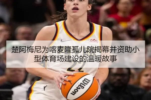 楚阿梅尼为喀麦隆孤儿院揭幕并资助小型体育场建设的温暖故事